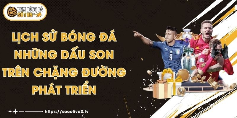 Lịch Sử Bóng Đá - Những Dấu Son Trên Chặng Đường Phát Triển